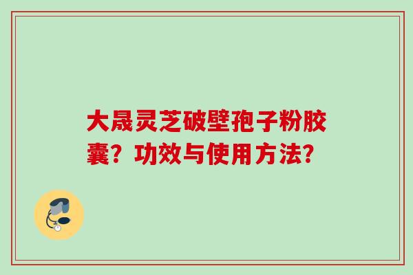 大晟灵芝破壁孢子粉胶囊?功效与使用方法?