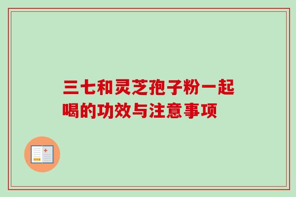 三七和灵芝孢子粉一起喝的功效与注意事项