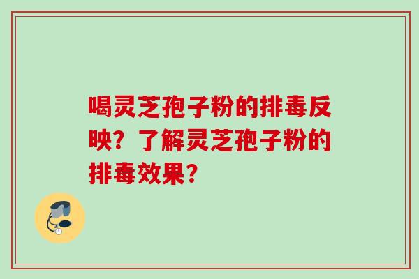 喝灵芝孢子粉的排毒反映？了解灵芝孢子粉的排毒效果？
