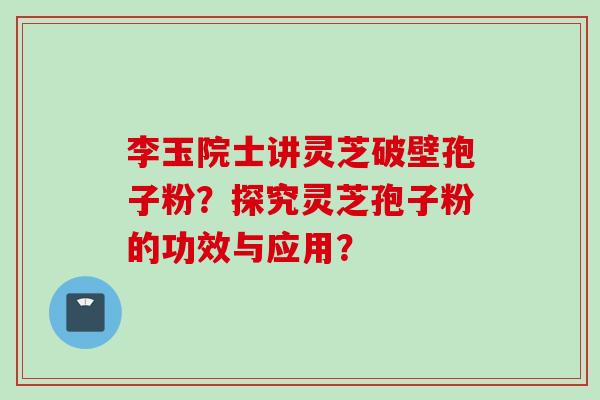 李玉院士讲灵芝破壁孢子粉？探究灵芝孢子粉的功效与应用？