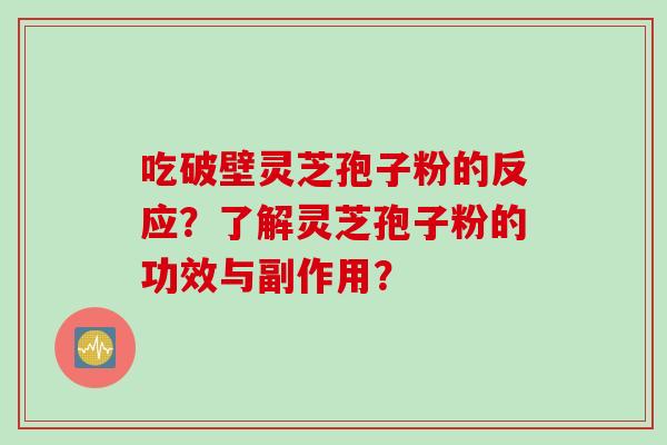 吃破壁灵芝孢子粉的反应？了解灵芝孢子粉的功效与副作用？