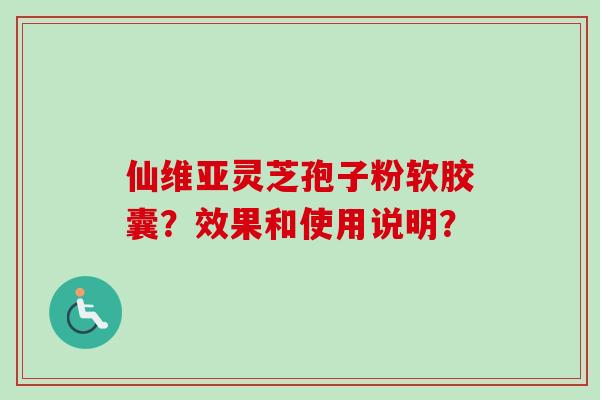 仙维亚灵芝孢子粉软胶囊？效果和使用说明？