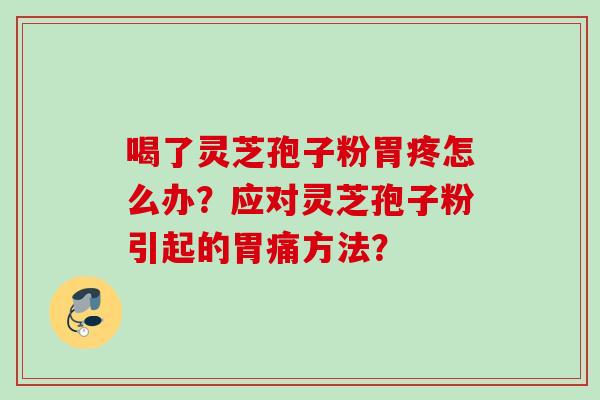 喝了灵芝孢子粉胃疼怎么办？应对灵芝孢子粉引起的胃痛方法？