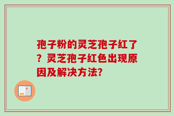 孢子粉的灵芝孢子红了？灵芝孢子红色出现原因及解决方法？