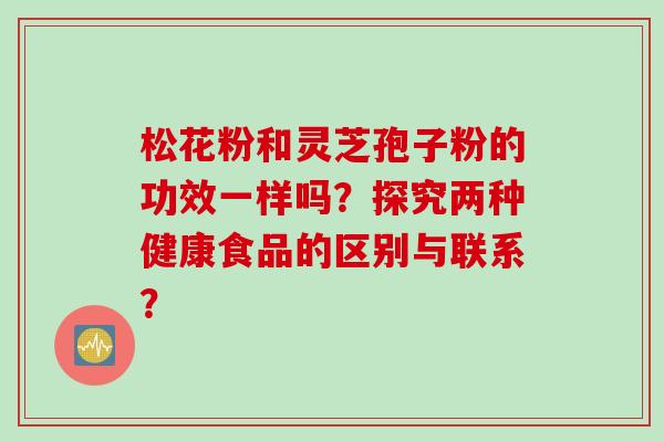 松花粉和灵芝孢子粉的功效一样吗？探究两种健康食品的区别与联系？