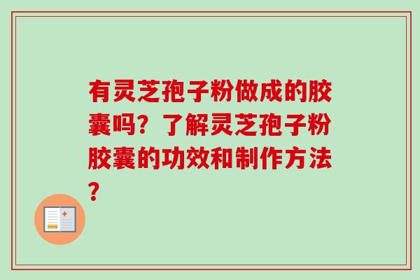 有灵芝孢子粉做成的胶囊吗？了解灵芝孢子粉胶囊的功效和制作方法？
