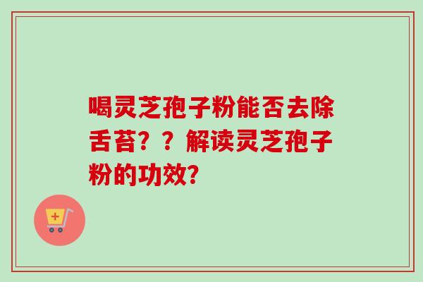 喝灵芝孢子粉能否去除舌苔？？解读灵芝孢子粉的功效？