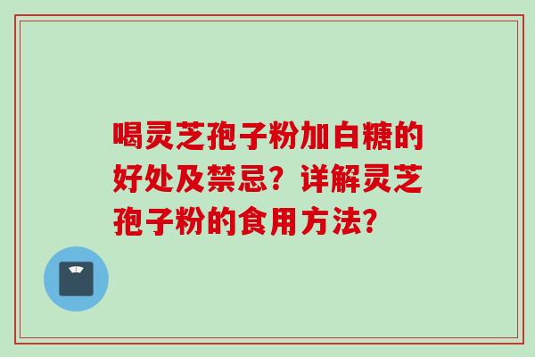 喝灵芝孢子粉加白糖的好处及禁忌？详解灵芝孢子粉的食用方法？