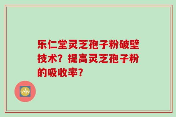 乐仁堂灵芝孢子粉破壁技术？提高灵芝孢子粉的吸收率？