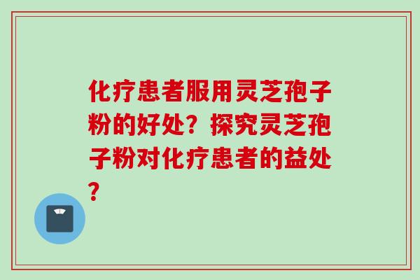 化疗患者服用灵芝孢子粉的好处?探究灵芝孢子粉对化疗患者的益处?