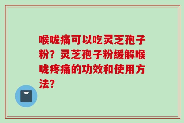 喉咙痛可以吃灵芝孢子粉？灵芝孢子粉缓解喉咙疼痛的功效和使用方法？