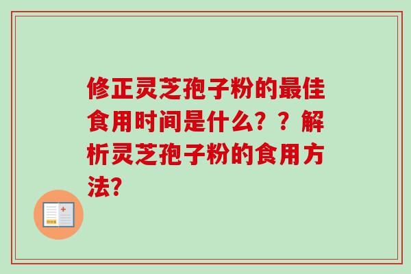 修正灵芝孢子粉的最佳食用时间是什么？？解析灵芝孢子粉的食用方法？
