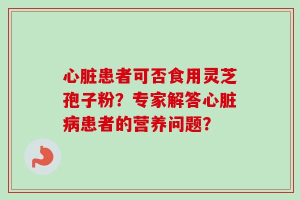 心脏患者可否食用灵芝孢子粉？专家解答心脏病患者的营养问题？
