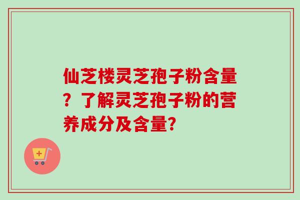 仙芝楼灵芝孢子粉含量？了解灵芝孢子粉的营养成分及含量？