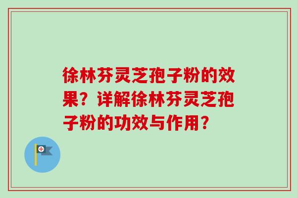 徐林芬灵芝孢子粉的效果？详解徐林芬灵芝孢子粉的功效与作用？