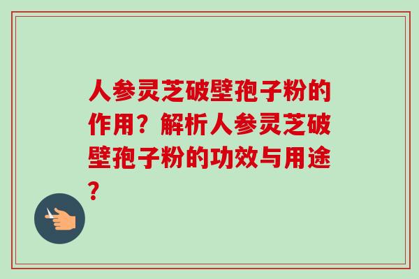 人参灵芝破壁孢子粉的作用？解析人参灵芝破壁孢子粉的功效与用途？