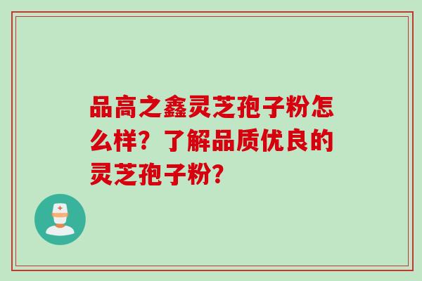 品高之鑫灵芝孢子粉怎么样？了解品质优良的灵芝孢子粉？