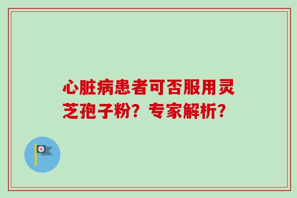心脏病患者可否服用灵芝孢子粉？专家解析？