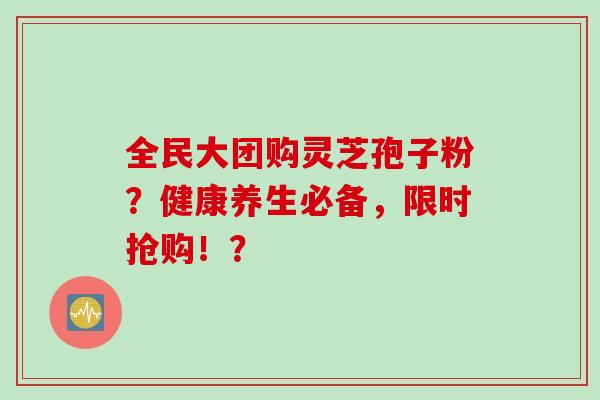 全民大团购灵芝孢子粉?健康养生必备,限时抢购!?