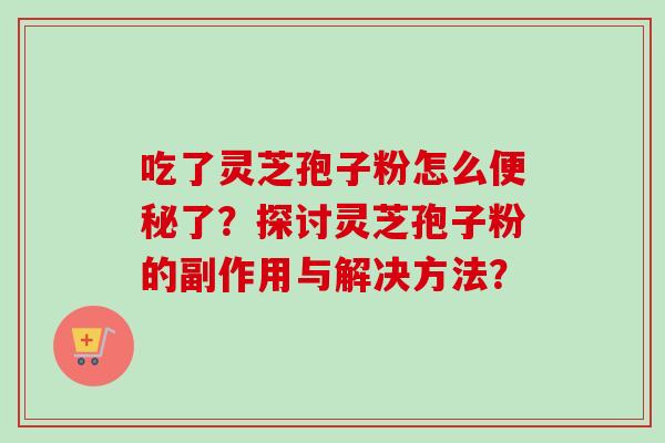 吃了灵芝孢子粉怎么便秘了？探讨灵芝孢子粉的副作用与解决方法？