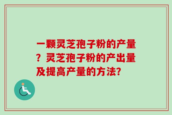 一颗灵芝孢子粉的产量？灵芝孢子粉的产出量及提高产量的方法？