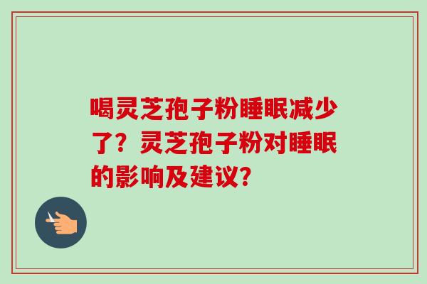 喝灵芝孢子粉睡眠减少了？灵芝孢子粉对睡眠的影响及建议？