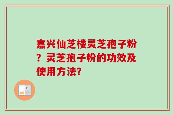 嘉兴仙芝楼灵芝孢子粉？灵芝孢子粉的功效及使用方法？