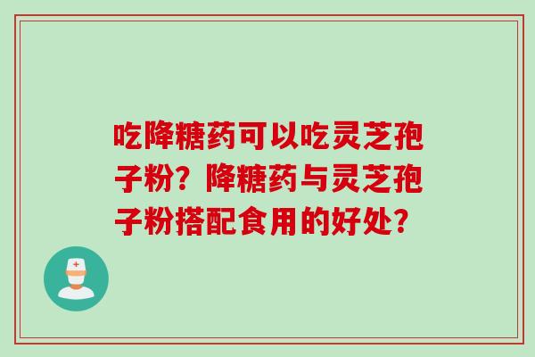 吃降糖药可以吃灵芝孢子粉？降糖药与灵芝孢子粉搭配食用的好处？