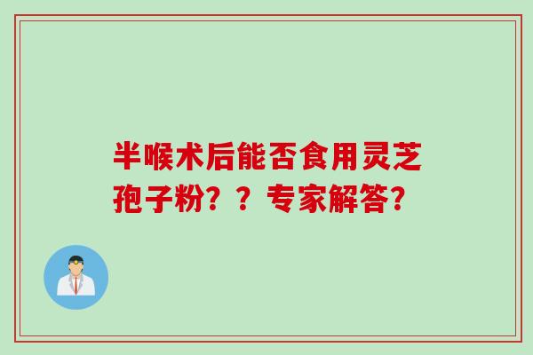 半喉术后能否食用灵芝孢子粉？？专家解答？