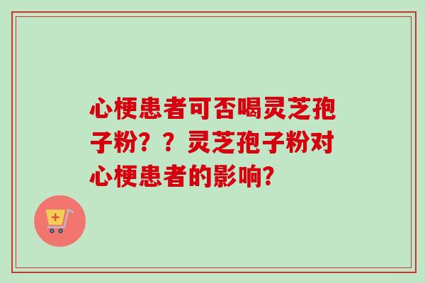 心梗患者可否喝灵芝孢子粉？？灵芝孢子粉对心梗患者的影响？