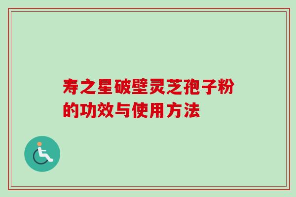 寿之星破壁灵芝孢子粉的功效与使用方法