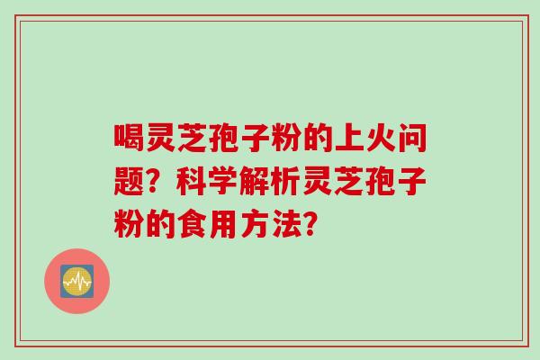 喝灵芝孢子粉的上火问题？科学解析灵芝孢子粉的食用方法？