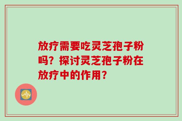 放疗需要吃灵芝孢子粉吗？探讨灵芝孢子粉在放疗中的作用？