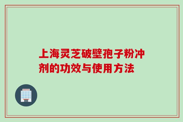 上海灵芝破壁孢子粉冲剂的功效与使用方法