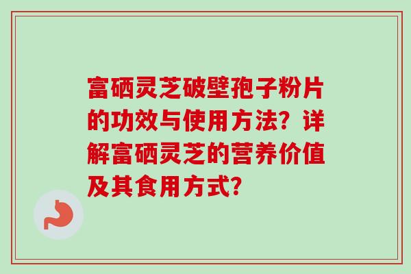 富硒灵芝破壁孢子粉片的功效与使用方法？详解富硒灵芝的营养价值及其食用方式？