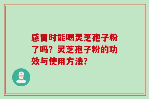 感冒时能喝灵芝孢子粉了吗？灵芝孢子粉的功效与使用方法？