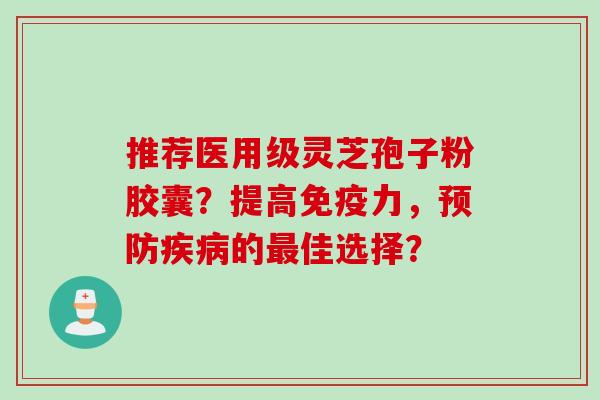 推荐医用级灵芝孢子粉胶囊？提高免疫力，预防疾病的最佳选择？