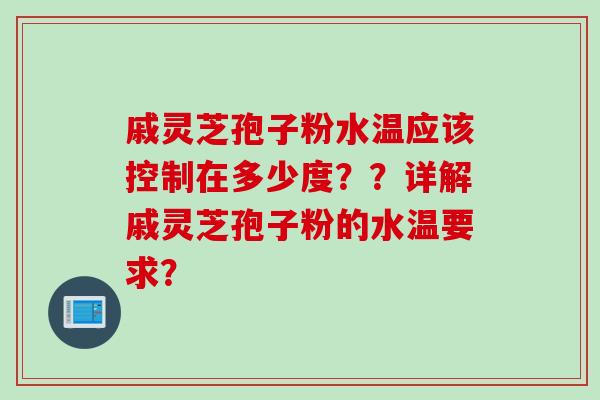 戚灵芝孢子粉水温应该控制在多少度？？详解戚灵芝孢子粉的水温要求？