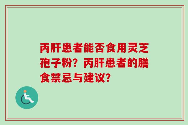 丙肝患者能否食用灵芝孢子粉？丙肝患者的膳食禁忌与建议？