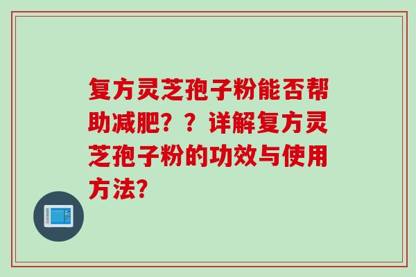 复方灵芝孢子粉能否帮助减肥？？详解复方灵芝孢子粉的功效与使用方法？