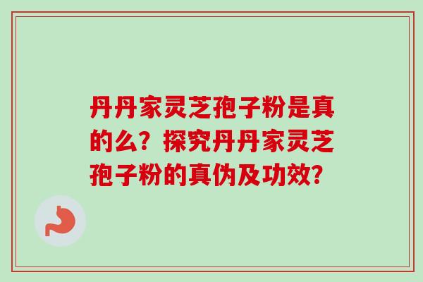 丹丹家灵芝孢子粉是真的么？探究丹丹家灵芝孢子粉的真伪及功效？