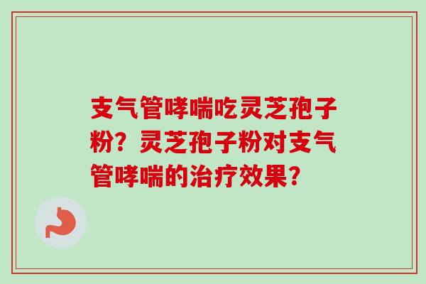 支气管哮喘吃灵芝孢子粉？灵芝孢子粉对支气管哮喘的治疗效果？