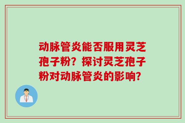 动脉管炎能否服用灵芝孢子粉？探讨灵芝孢子粉对动脉管炎的影响？