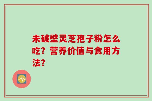 未破壁灵芝孢子粉怎么吃？营养价值与食用方法？
