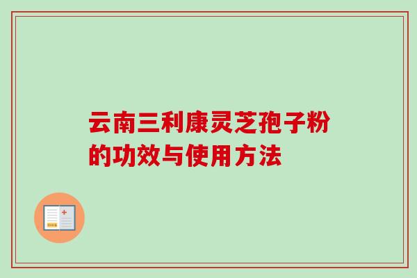 云南三利康灵芝孢子粉的功效与使用方法