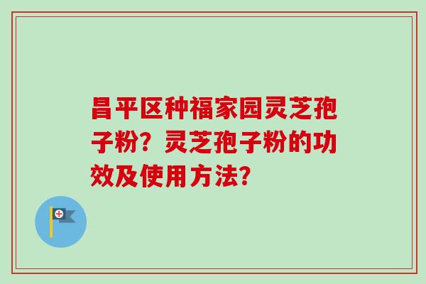 昌平区种福家园灵芝孢子粉？灵芝孢子粉的功效及使用方法？