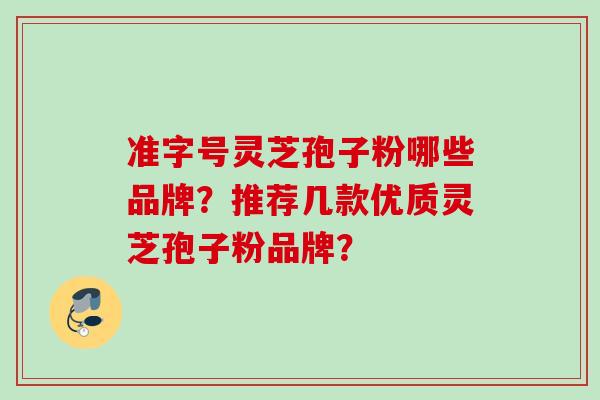 准字号灵芝孢子粉哪些品牌？推荐几款优质灵芝孢子粉品牌？
