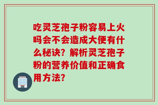 吃灵芝孢子粉容易上火吗会不会造成大便有什么秘诀？解析灵芝孢子粉的营养价值和正确食用方法？