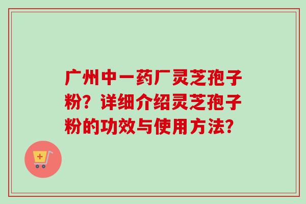 广州中一药厂灵芝孢子粉？详细介绍灵芝孢子粉的功效与使用方法？