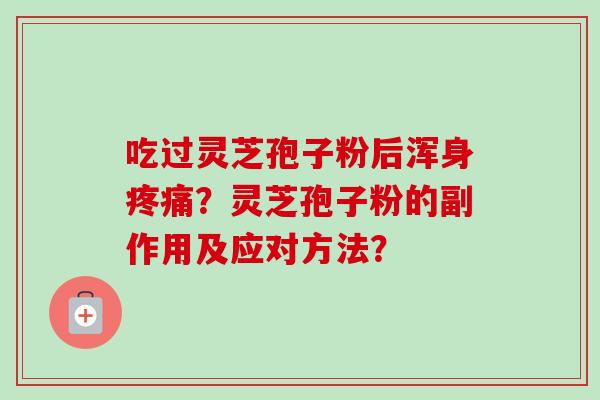 吃过灵芝孢子粉后浑身疼痛?灵芝孢子粉的副作用及应对方法?